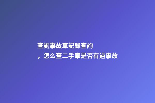 查詢事故車記錄查詢，怎么查二手車是否有過事故